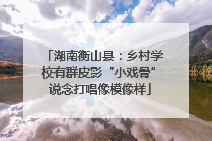 湖南衡山县：乡村学校有群皮影“小戏骨” 说念打唱像模像样