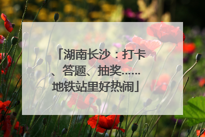 湖南长沙：打卡、答题、抽奖……地铁站里好热闹