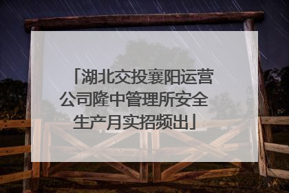 湖北交投襄阳运营公司隆中管理所安全生产月实招频出