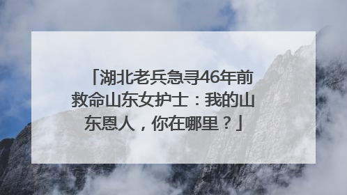 湖北老兵急寻46年前救命山东女护士：我的山东恩人，你在哪里？