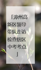 漳州高新区领导带队走访检查辖区中考考点