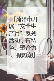 菏泽市开展“安全生产月”系列活动，有特色、聚合力、掀热潮