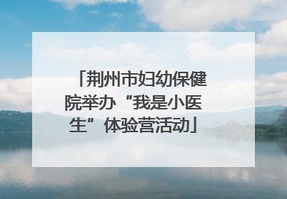 荆州市妇幼保健院举办“我是小医生”体验营活动