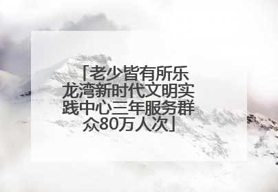 老少皆有所乐 龙湾新时代文明实践中心三年服务群众80万人次