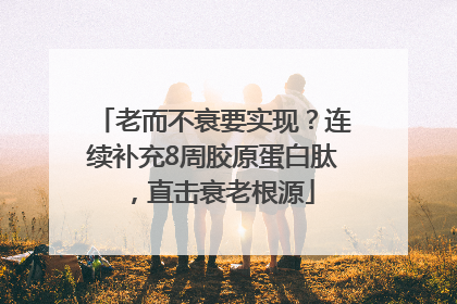 老而不衰要实现？连续补充8周胶原蛋白肽，直击衰老根源
