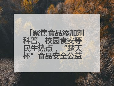 聚焦食品添加剂科普、校园食安等民生热点，“楚天杯”食品安全公益广告开启征集