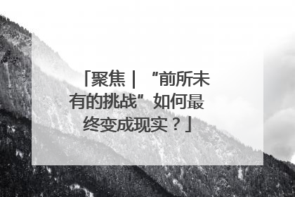 聚焦｜“前所未有的挑战”如何最终变成现实？