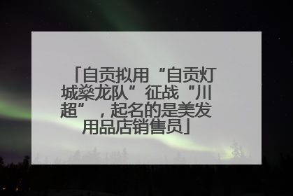 自贡拟用“自贡灯城燊龙队”征战“川超”，起名的是美发用品店销售员