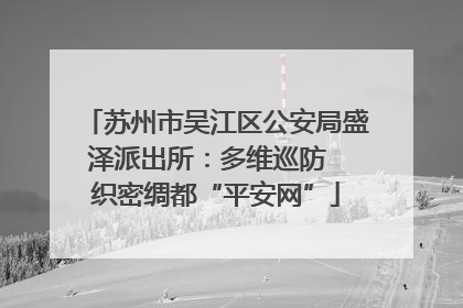 苏州市吴江区公安局盛泽派出所：多维巡防  织密绸都“平安网”