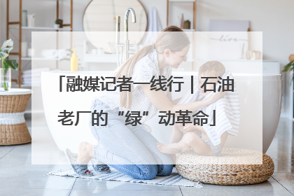 融媒记者一线行｜石油老厂的“绿”动革命