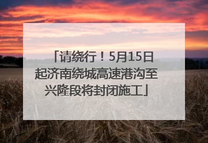 请绕行！5月15日起济南绕城高速港沟至兴隆段将封闭施工