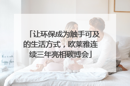 让环保成为触手可及的生活方式，欧莱雅连续三年亮相碳博会