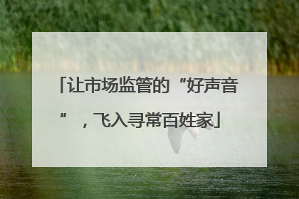 让市场监管的“好声音”，飞入寻常百姓家