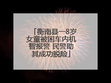 衡南县一8岁女童被困车内机智报警 民警助其成功脱险
