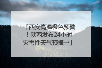 西安高温橙色预警！陕西发布24小时灾害性天气预报→