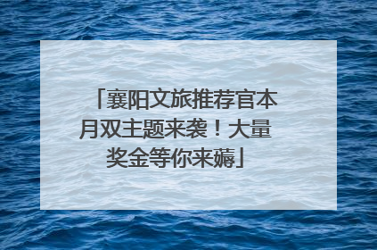 襄阳文旅推荐官本月双主题来袭！大量奖金等你来薅