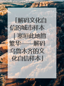 解码文化自信的城市样本｜塞垣此地擅繁华——解码乌鲁木齐的文化自信样本
