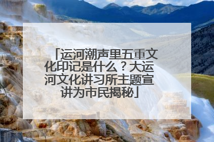 运河潮声里五重文化印记是什么？大运河文化讲习所主题宣讲为市民揭秘