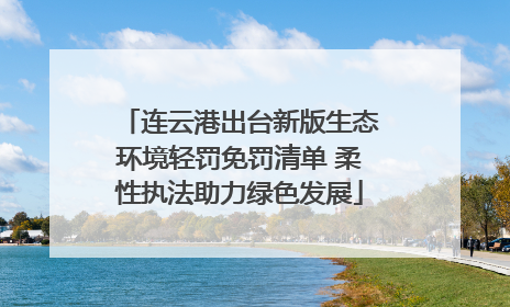 连云港出台新版生态环境轻罚免罚清单 柔性执法助力绿色发展