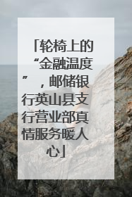 轮椅上的“金融温度”，邮储银行英山县支行营业部真情服务暖人心