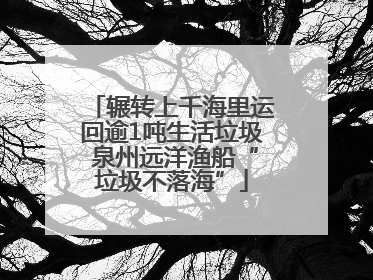 辗转上千海里运回逾1吨生活垃圾 泉州远洋渔船“垃圾不落海”