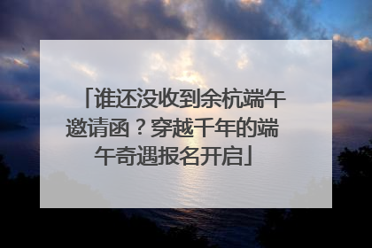 谁还没收到余杭端午邀请函？穿越千年的端午奇遇报名开启