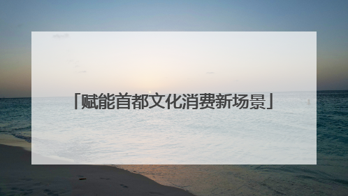 赋能首都文化消费新场景