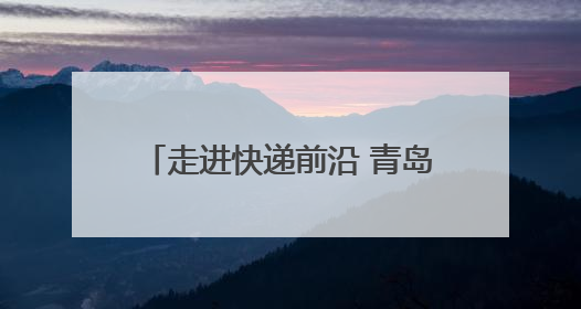 走进快递前沿 青岛西海岸新区举办开放日架起政企民沟通桥