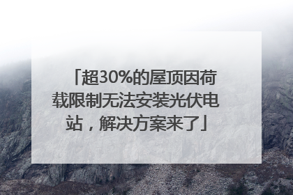 超30%的屋顶因荷载限制无法安装光伏电站，解决方案来了