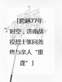跨越77年时空，济南战役烈士张同尧终与亲人“重逢”