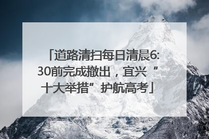 道路清扫每日清晨6:30前完成撤出，宜兴“十大举措”护航高考