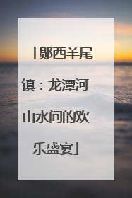 郧西羊尾镇：龙潭河山水间的欢乐盛宴