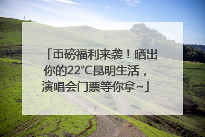 重磅福利来袭！晒出你的22℃昆明生活，演唱会门票等你拿~