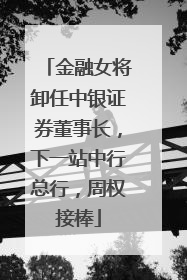 金融女将卸任中银证券董事长，下一站中行总行，周权接棒