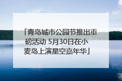 青岛城市公园节推出重磅活动 5月30日在小麦岛上演星空嘉年华