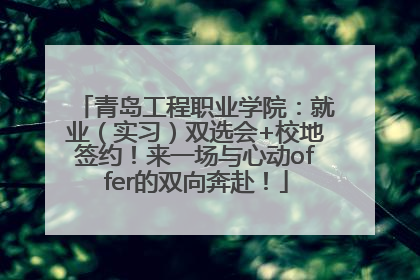 青岛工程职业学院：就业（实习）双选会+校地签约！来一场与心动offer的双向奔赴！