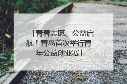 青春志愿、公益启航！青岛首次举行青年公益创业赛