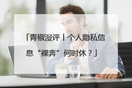 青椒漫评丨个人隐私信息“裸奔”何时休？