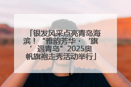 银发风采点亮青岛海滨！“雅韵芳华・‘旗’遇青岛”2025奥帆旗袍走秀活动举行