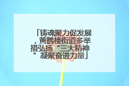 铸魂聚力促发展，黄鹤楼街道多举措弘扬“三大精神”凝聚奋进力量