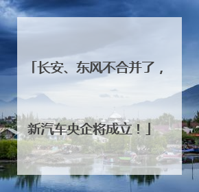 长安、东风不合并了，新汽车央企将成立！