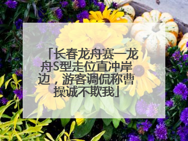 长春龙舟赛一龙舟S型走位直冲岸边，游客调侃称曹操诚不欺我