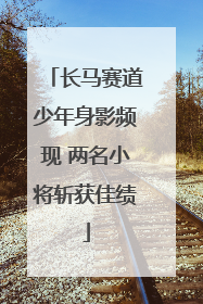长马赛道少年身影频现 两名小将斩获佳绩