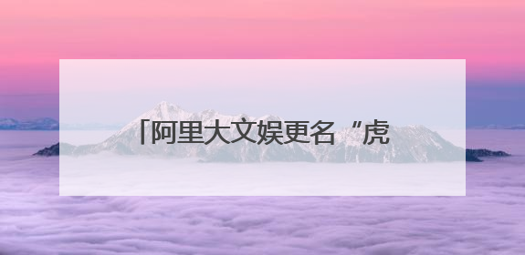 阿里大文娱更名“虎鲸文娱”：保持创业热忱，开启新征程