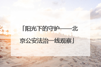阳光下的守护——北京公安法治一线观察