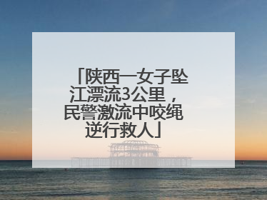 陕西一女子坠江漂流3公里，民警激流中咬绳逆行救人