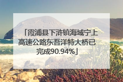 霞浦县下浒镇海域宁上高速公路东吾洋特大桥已完成90.94%