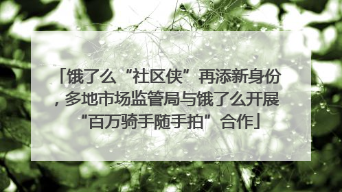 饿了么“社区侠”再添新身份，多地市场监管局与饿了么开展“百万骑手随手拍”合作