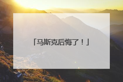 马斯克后悔了！
