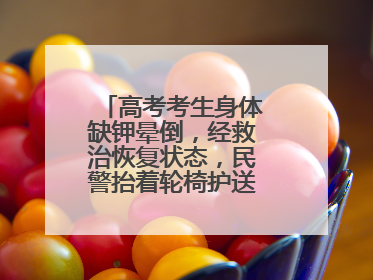 高考考生身体缺钾晕倒，经救治恢复状态，民警抬着轮椅护送考生进考场